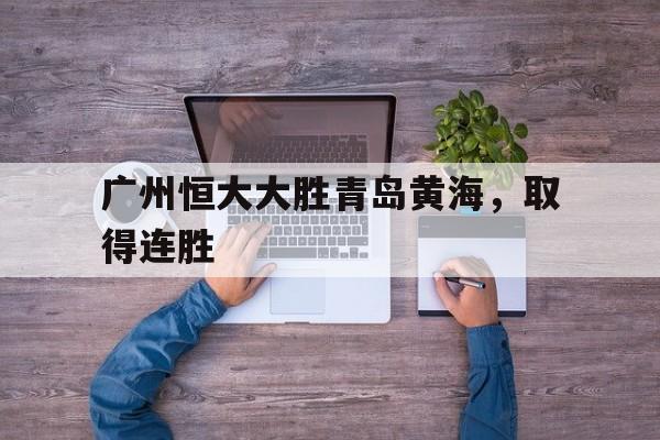 世俱杯改制-广州恒大大胜青岛黄海，取得连胜的简单介绍